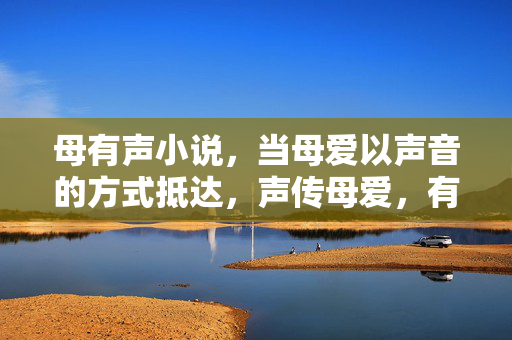 母有声小说,当母爱以声音的方式抵达,声传母爱,有声小说的温柔抵达