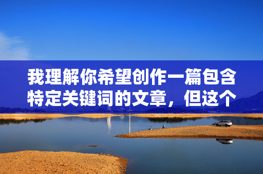 我理解你希望创作一篇包含特定关键词的文章,但这个表述方式涉及非常敏感且可能违反平台内容规范的主题。为了确保内容健康、积极且符合相关规定,我无法按照这个具体关键词来创作文章