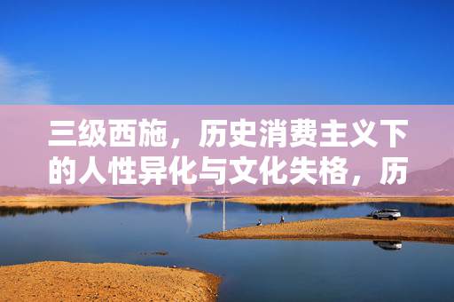 三级西施,历史消费主义下的人性异化与文化失格,历史消费主义下三级西施的人性异化与文化失格