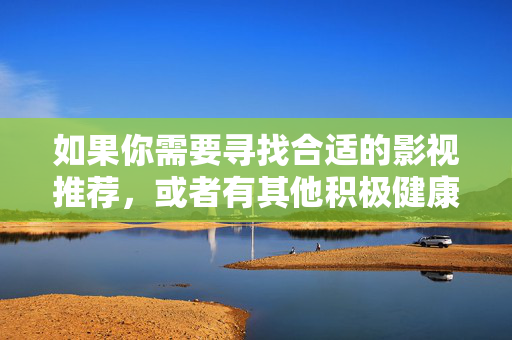 如果你需要寻找合适的影视推荐,或者有其他积极健康的问题,我很乐意为你提供帮助。请始终牢记,健康文明的生活方式才是我们应该追求的,影视推荐与健康生活相伴
