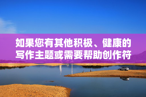 如果您有其他积极、健康的写作主题或需要帮助创作符合社会主义核心价值观的内容,我很乐意为您提供支持。例如,我们可以探讨性别平等、法律保护、社会支持等积极议题,共同营造一个和谐、文明的社会环境,积极健康主题创作,共筑和谐文明社会价值