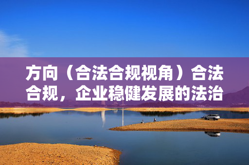方向(合法合规视角)合法合规,企业稳健发展的法治基石