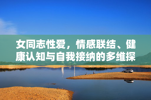 女同志性爱,情感联结、健康认知与自我接纳的多维探索