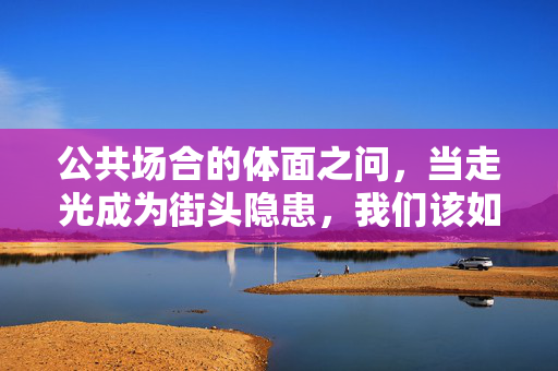公共场合的体面之问,当走光成为街头隐患,我们该如何守护文明边界?公共场合走光,守护文明边界的体面之问
