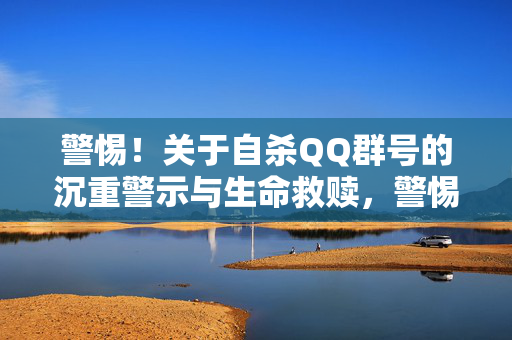 警惕!关于自杀QQ群号的沉重警示与生命救赎,警惕!自杀QQ群号的警示与生命救赎