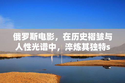 俄罗斯电影,在历史褶皱与人性光谱中,淬炼其独特se彩,历史褶皱与人性光谱,俄罗斯电影的独特色彩淬炼
