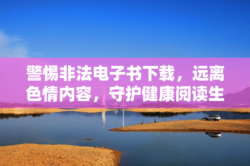 警惕非法电子书下载,远离色情内容,守护健康阅读生活,警惕非法电子书下载,远离色情内容,守护健康阅读生活