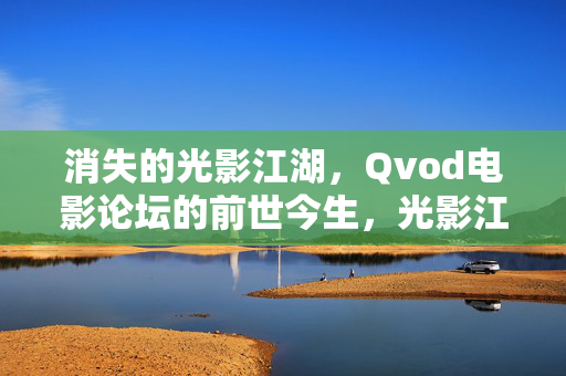 消失的光影江湖,Qvod电影论坛的前世今生,光影江湖的消失,Qvod电影论坛的前世今生