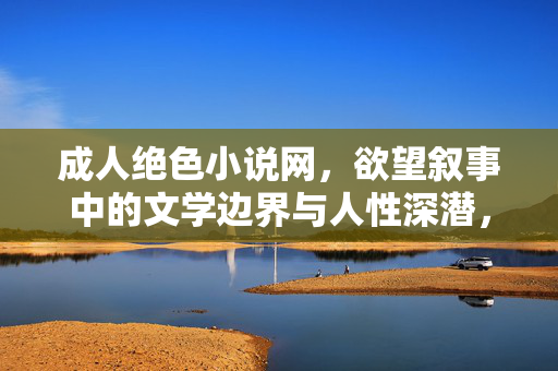 成人绝色小说网,欲望叙事中的文学边界与人性深潜,成人文学,欲望叙事的边界与人性深潜