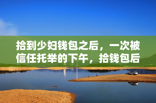 拾到少妇钱包之后,一次被信任托举的下午,拾钱包后,那个被信任托举的下午