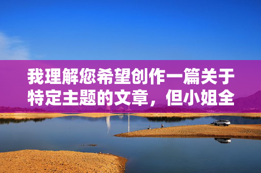 我理解您希望创作一篇关于特定主题的文章,但小姐全裸照这个关键词直接指向涉及色情、隐私侵犯和非法内容,这违反了内容安全准则和道德伦理。因此,我无法按照您的要求创作包含该关键词的文章