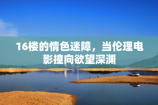 16楼的情色迷障,当伦理电影撞向欲望深渊
