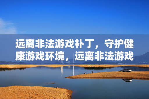 远离非法游戏补丁,守护健康游戏环境,远离非法游戏补丁,守护健康游戏环境