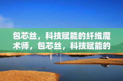 包芯丝,科技赋能的纤维魔术师,包芯丝,科技赋能的纤维魔术师