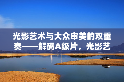 详细阅读:光影艺术与大众审美的双重奏——解码A级片,光影艺术与大众审美的双重奏——解码A级片 光影艺术与大众审美的双重奏——解码A级片,光影艺术与大众审美的双重奏——解码A级片