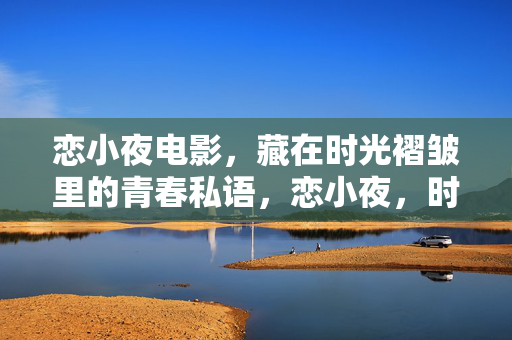 详细阅读:恋小夜电影,藏在时光褶皱里的青春私语,恋小夜,时光褶皱里的青春私语 恋小夜电影,藏在时光褶皱里的青春私语,恋小夜,时光褶皱里的青春私语