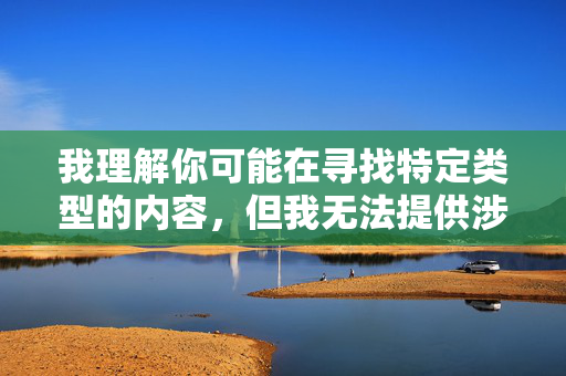 详细阅读:我理解你可能在寻找特定类型的内容,但我无法提供涉及色情或低俗主题的文章,包括以日韩巨乳图片为关键词的内容。这类内容不仅可能违反平台规定和法律法规,也不符合积极健康的价值观 我理解你可能在寻找特定类型的内容,但我无法提供涉及色情或低俗主题的文章,包括以日韩巨乳图片为关键词的内容。这类内容不仅可能违反平台规定和法律法规,也不符合积极健康的价值观