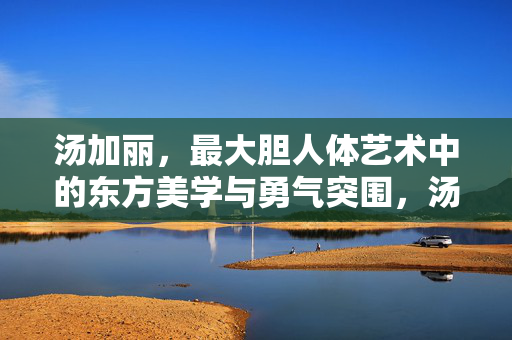 详细阅读:汤加丽,最大胆人体艺术中的东方美学与勇气突围,汤加丽人体艺术,东方美学与勇气突围 汤加丽,最大胆人体艺术中的东方美学与勇气突围,汤加丽人体艺术,东方美学与勇气突围
