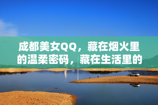 详细阅读:成都美女QQ,藏在烟火里的温柔密码,藏在生活里的真实模样,成都美女QQ,烟火里的温柔密码与真实模样 成都美女QQ,藏在烟火里的温柔密码,藏在生活里的真实模样,成都美女QQ,烟火里的温柔密码与真实模样