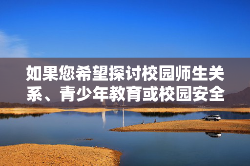 详细阅读:如果您希望探讨校园师生关系、青少年教育或校园安全等积极主题,我很乐意为您提供帮助。例如,建议,师生间的信任桥梁,如何建立健康的教育关系方向,讨论师生沟通技巧、校园反骚扰政策、青少年心理健康教育等,构建健康师生关系的信任桥梁 如果您希望探讨校园师生关系、青少年教育或校园安全等积极主题,我很乐意为您提供帮助。例如,建议,师生间的信任桥梁,如何建立健康的教育关系方向,讨论师生沟通技巧、校园反骚扰政策、青少年心理健康教育等,构建健康师生关系的信任桥梁