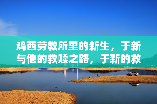 详细阅读:鸡西劳教所里的新生,于新与他的救赎之路,于新的救赎之路,鸡西劳教所的新生 鸡西劳教所里的新生,于新与他的救赎之路,于新的救赎之路,鸡西劳教所的新生