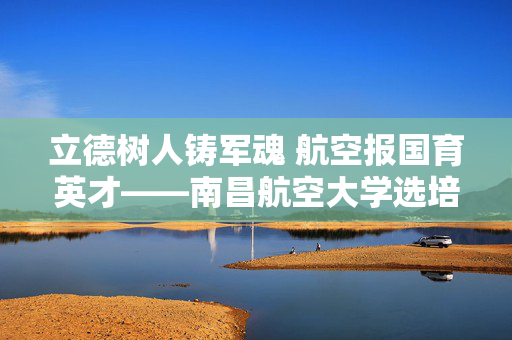 详细阅读:立德树人铸军魂 航空报国育英才——南昌航空大学选培办纪实,立德树人铸军魂 航空报国育英才——南昌航空大学选培办纪实 立德树人铸军魂 航空报国育英才——南昌航空大学选培办纪实,立德树人铸军魂 航空报国育英才——南昌航空大学选培办纪实