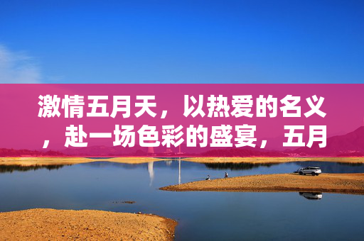 详细阅读:激情五月天,以热爱的名义,赴一场色彩的盛宴,五月,以热爱之名,赴色彩之宴 激情五月天,以热爱的名义,赴一场色彩的盛宴,五月,以热爱之名,赴色彩之宴