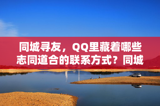 详细阅读:同城寻友,QQ里藏着哪些志同道合的联系方式?同城寻友,QQ里的志同道合联系方式 同城寻友,QQ里藏着哪些志同道合的联系方式?同城寻友,QQ里的志同道合联系方式