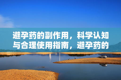 详细阅读:避孕药的副作用,科学认知与合理使用指南,避孕药的副作用,科学认知与合理使用指南 避孕药的副作用,科学认知与合理使用指南,避孕药的副作用,科学认知与合理使用指南