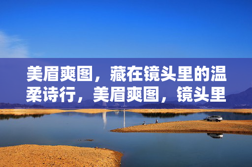 详细阅读:美眉爽图,藏在镜头里的温柔诗行,美眉爽图,镜头里的温柔诗行 美眉爽图,藏在镜头里的温柔诗行,美眉爽图,镜头里的温柔诗行