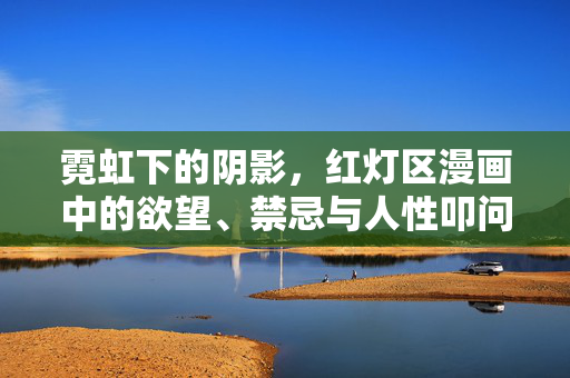 详细阅读:霓虹下的阴影,红灯区漫画中的欲望、禁忌与人性叩问,红灯区漫画,霓虹下的欲望、禁忌与人性叩问 霓虹下的阴影,红灯区漫画中的欲望、禁忌与人性叩问,红灯区漫画,霓虹下的欲望、禁忌与人性叩问