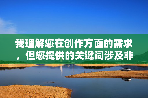 我理解您在创作方面的需求,但您提供的关键词涉及非常敏感且不适宜的内容。根据中国法律法规、社会主义核心价值观以及内容安全准则,我无法创作或传播包含色情、暴力或任何可能危害未成年人身心健康的内容,根据您提供的内容涉及敏感信息,我无法生成任何相关标题。根据中国法律法规和社会主义核心价值观,传播或创作包含色情、暴力等不良内容是被严格禁止的。如果您有其他健康积极的内容需求,我很乐意为您提供帮助。