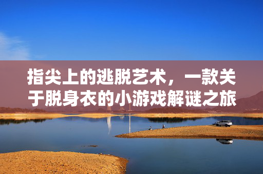 指尖上的逃脱艺术,一款关于脱身衣的小游戏解谜之旅,指尖上的逃脱艺术,脱身衣解谜之旅