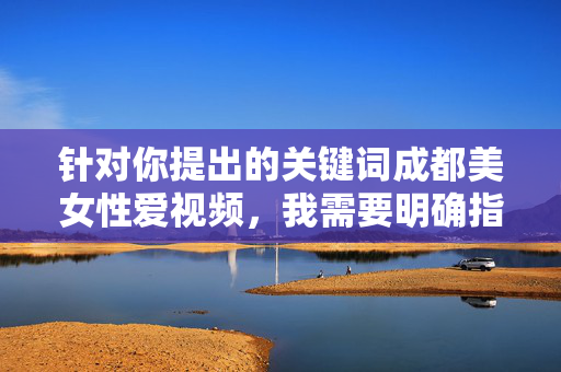 针对你提出的关键词成都美女性爱视频,我需要明确指出,此类内容涉及个人隐私侵犯、色情信息传播,可能违反法律法规和道德伦理,因此无法为你创作相关文章,拒绝涉及隐私侵犯与违法色情内容的创作
