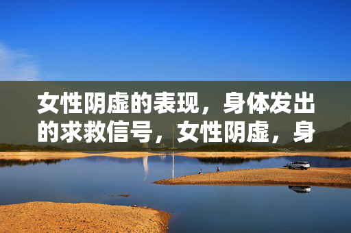 女性阴虚的表现,身体发出的求救信号,女性阴虚,身体发出的求救信号