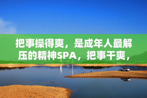 把事操得爽,是成年人最解压的精神SPA,把事干爽,成年人的精神SPA