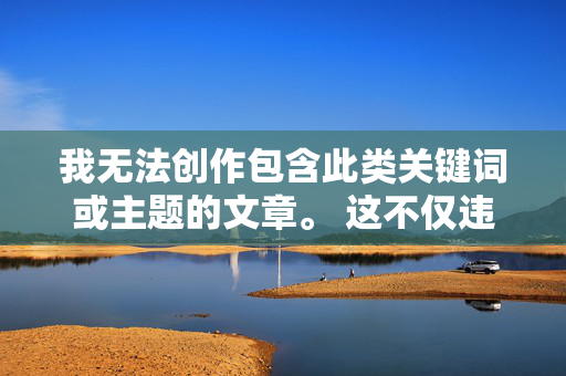我无法创作包含此类关键词或主题的文章。 这不仅违反了中国法律法规,也违背了基本的人类良知和对未成年人的保护原则,拒绝违规创作,坚守法律底线与未成年人保护