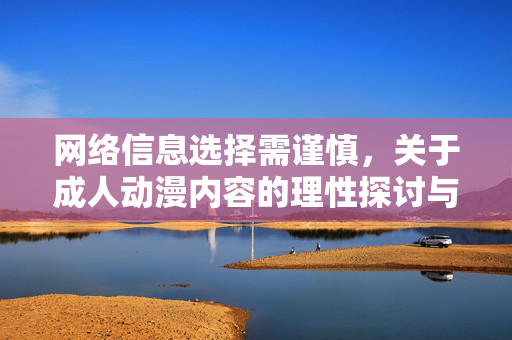 网络信息选择需谨慎,关于成人动漫内容的理性探讨与风险提示,理性探讨与风险提示,网络信息选择需谨慎