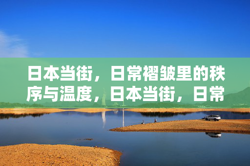 日本当街,日常褶皱里的秩序与温度,日本当街,日常褶皱里的秩序与温度