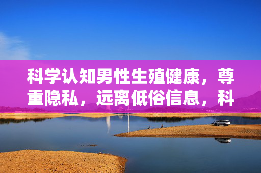 科学认知男性生殖健康,尊重隐私,远离低俗信息,科学认知男性生殖健康,尊重隐私,远离低俗