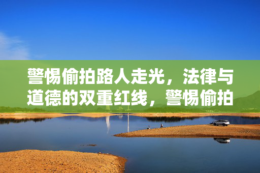 警惕偷拍路人走光,法律与道德的双重红线,警惕偷拍路人走光,法律与道德的双重红线