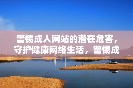 警惕成人网站的潜在危害,守护健康网络生活,警惕成人网站危害,守护健康网络生活