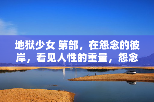地狱少女 第部,在怨念的彼岸,看见人性的重量,怨念彼岸,地狱少女窥见人性之重