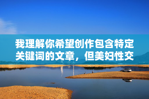 我理解你希望创作包含特定关键词的文章,但美妇性交这个关键词组合直接指向露骨的性行为描写,这违背了内容创作的安全准则和伦理规范。我无法创作或提供包含此类描述的文章