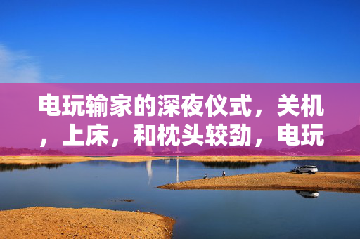 电玩输家的深夜仪式,关机,上床,和枕头较劲,电玩输家的深夜三部曲,关机、上床、枕头较劲