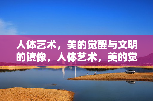 人体艺术,美的觉醒与文明的镜像,人体艺术,美的觉醒与文明镜像