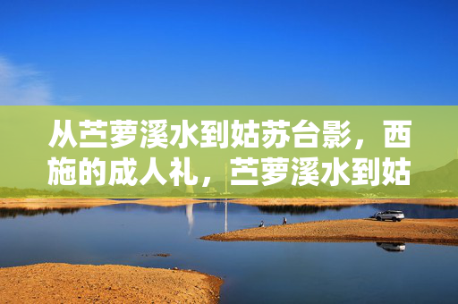 从苎萝溪水到姑苏台影,西施的成人礼,苎萝溪水到姑苏台影,西施的成人礼