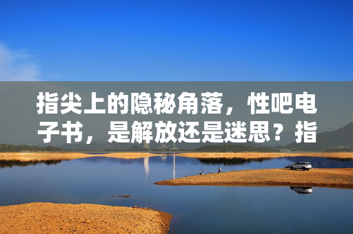 指尖上的隐秘角落,性吧电子书,是解放还是迷思?指尖隐秘,性吧电子书,解放还是迷思?