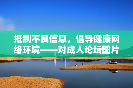 抵制不良信息,倡导健康网络环境——对成人论坛图片网址的警示,抵制不良信息,倡导健康网络环境——警示成人论坛图片网址
