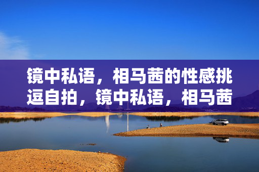 镜中私语,相马茜的性感挑逗自拍,镜中私语,相马茜的性感挑逗自拍